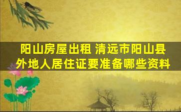 阳山房屋出租 清远市阳山县外地人居住证要准备哪些资料